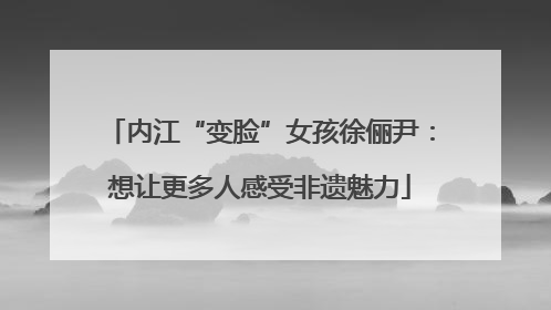内江“变脸”女孩徐俪尹：想让更多人感受非遗魅力
