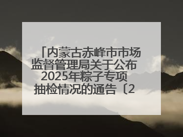 内蒙古赤峰市市场监督管理局关于公布2025年粽子专项抽检情况的通告〔2025〕7号