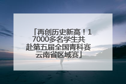 再创历史新高！17000多名学生共赴第五届全国青科赛云南省区域赛