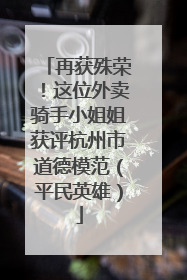 再获殊荣！这位外卖骑手小姐姐获评杭州市道德模范（平民英雄）