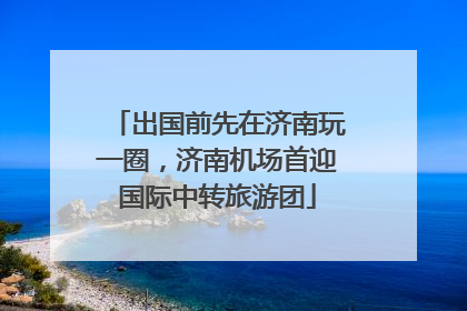 出国前先在济南玩一圈，济南机场首迎国际中转旅游团