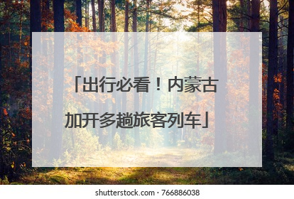 出行必看！内蒙古加开多趟旅客列车