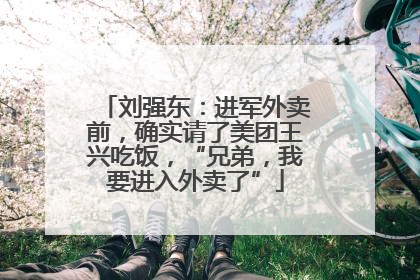 刘强东：进军外卖前，确实请了美团王兴吃饭，“兄弟，我要进入外卖了”