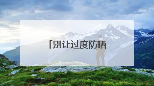 别让过度防晒“偷走”你的骨头！防晒和健康之间这样平衡