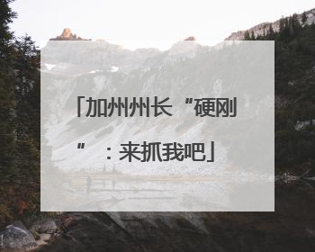 加州州长“硬刚”：来抓我吧