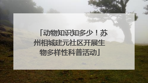 动物知识知多少！苏州相城建元社区开展生物多样性科普活动