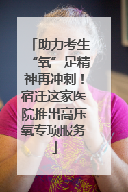 助力考生“氧”足精神再冲刺！宿迁这家医院推出高压氧专项服务