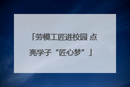劳模工匠进校园 点亮学子“匠心梦”