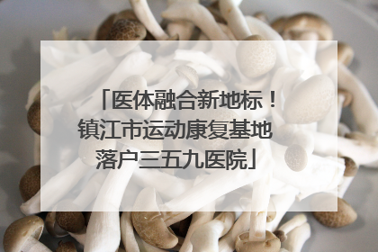 医体融合新地标！镇江市运动康复基地落户三五九医院