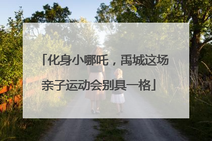 化身小哪吒，禹城这场亲子运动会别具一格
