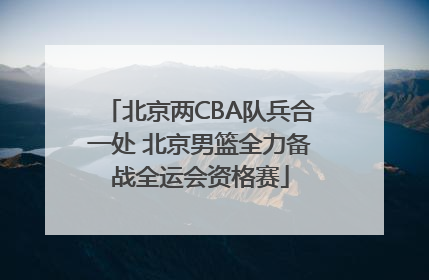 北京两CBA队兵合一处 北京男篮全力备战全运会资格赛