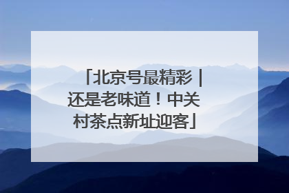 北京号最精彩｜还是老味道！中关村茶点新址迎客