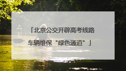 北京公交开辟高考线路车辆维保“绿色通道”
