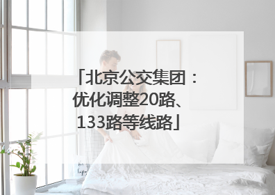 北京公交集团：优化调整20路、133路等线路