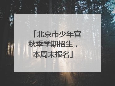 北京市少年宫秋季学期招生，本周末报名