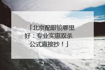 北京配眼镜哪里好：专业实惠双杀公式直接抄！