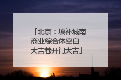 北京：填补城南商业综合体空白 大吉巷开门大吉