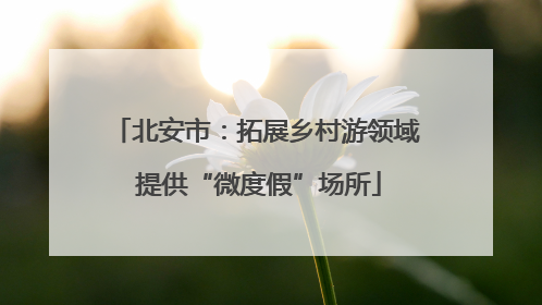 北安市：拓展乡村游领域 提供“微度假”场所