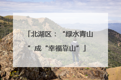 北湖区：“绿水青山”成“幸福靠山”