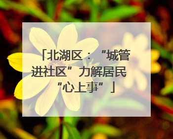 北湖区：“城管进社区”力解居民“心上事”