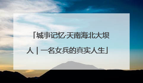 城事记忆·天南海北大坝人｜一名女兵的真实人生