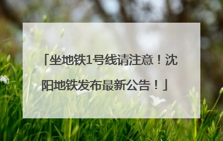 坐地铁1号线请注意！沈阳地铁发布最新公告！