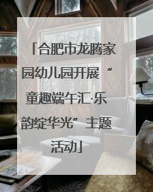 合肥市龙腾家园幼儿园开展“童趣端午汇·乐韵绽华光”主题活动