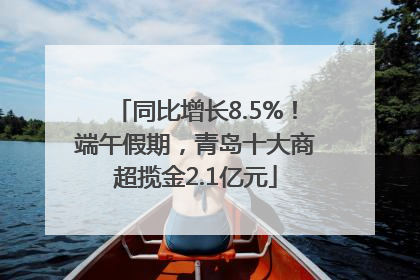 同比增长8.5%！端午假期，青岛十大商超揽金2.1亿元