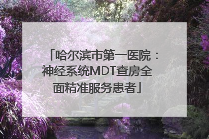 哈尔滨市第一医院：神经系统MDT查房全面精准服务患者