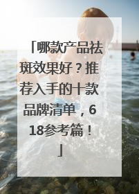 哪款产品祛斑效果好？推荐入手的十款品牌清单，618参考篇！
