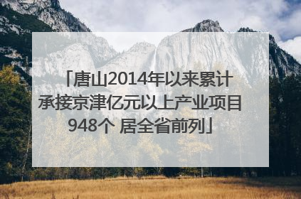 唐山2014年以来累计承接京津亿元以上产业项目948个 居全省前列