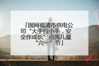国网福清市供电公司“大手拉小手，安全伴成长”点亮儿童“六一”节