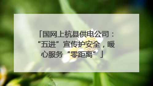 国网上杭县供电公司：“五进”宣传护安全，暖心服务“零距离”