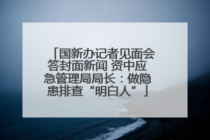 国新办记者见面会答封面新闻 资中应急管理局局长：做隐患排查“明白人”