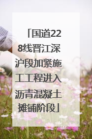 国道228线晋江深沪段加紧施工工程进入沥青混凝土摊铺阶段