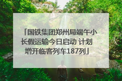 国铁集团郑州局端午小长假运输今日启动 计划增开临客列车187列