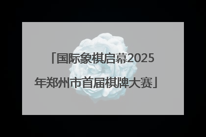 国际象棋启幕2025年郑州市首届棋牌大赛