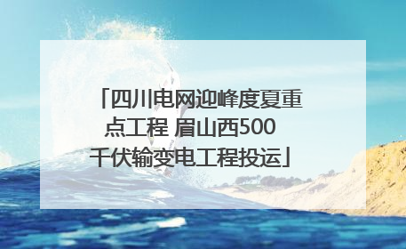 四川电网迎峰度夏重点工程 眉山西500千伏输变电工程投运