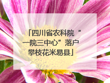 四川省农科院“一院三中心”落户攀枝花米易县