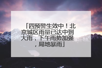 四预警生效中！北京城区雨量已达中到大雨，下午雨势加强，局地暴雨
