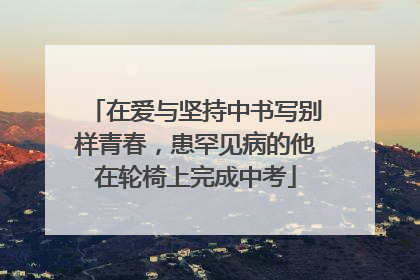 在爱与坚持中书写别样青春，患罕见病的他在轮椅上完成中考