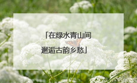 在绿水青山间邂逅古韵乡愁