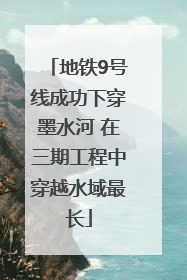 地铁9号线成功下穿墨水河 在三期工程中穿越水域最长