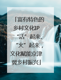 富有特色的乡村文化IP“活”起来、“火”起来，文化赋能京津冀乡村振兴