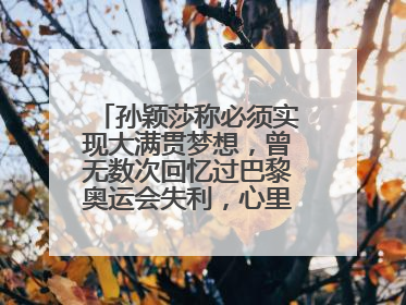 孙颖莎称必须实现大满贯梦想，曾无数次回忆过巴黎奥运会失利，心里会“咯噔一下”