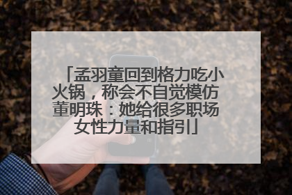 孟羽童回到格力吃小火锅，称会不自觉模仿董明珠：她给很多职场女性力量和指引