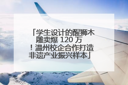 学生设计的醒狮木雕卖爆 120 万！温州校企合作打造非遗产业振兴样本