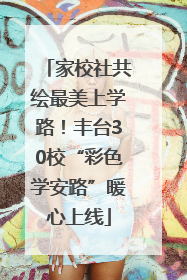 家校社共绘最美上学路！丰台30校“彩色学安路”暖心上线