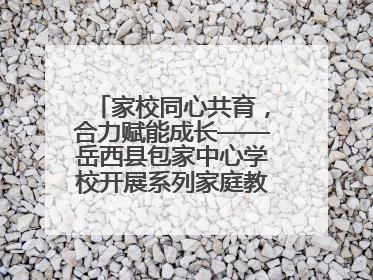 家校同心共育，合力赋能成长——岳西县包家中心学校开展系列家庭教育活动