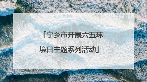 宁乡市开展六五环境日主题系列活动